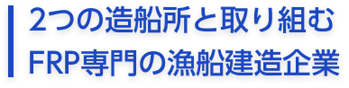 2つの造船所と取り組む
FRP専門の漁船建造企業