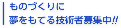 ものづくりに
夢をもてる技術者募集中!!